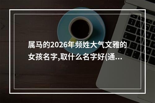 属马的2026年频姓大气文雅的女孩名字,取什么名字好(通用)