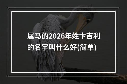 属马的2026年姓卞吉利的名字叫什么好(简单)