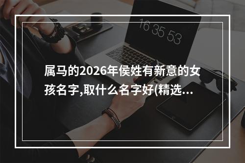 属马的2026年侯姓有新意的女孩名字,取什么名字好(精选)