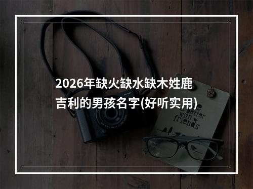2026年缺火缺水缺木姓鹿吉利的男孩名字(好听实用)