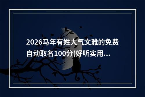 2026马年有姓大气文雅的免费自动取名100分(好听实用)