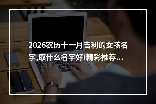 2026农历十一月吉利的女孩名字,取什么名字好(精彩推荐)