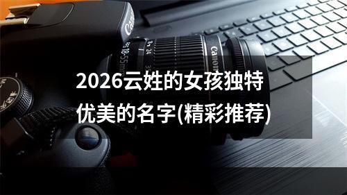 2026云姓的女孩独特优美的名字(精彩推荐)