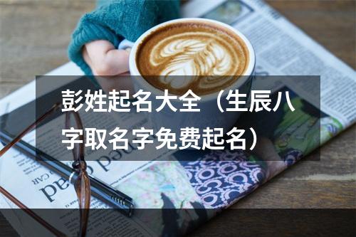 彭姓起名大全（生辰八字取名字免费起名）