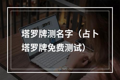 塔罗牌测名字（占卜塔罗牌免费测试）