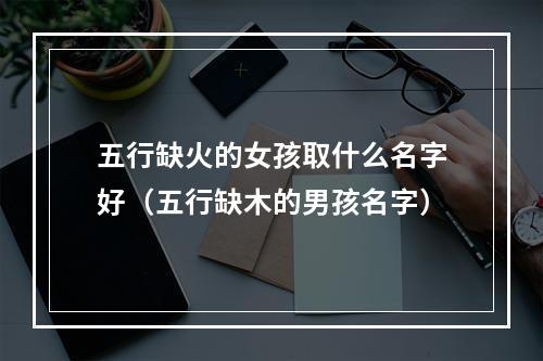 五行缺火的女孩取什么名字好（五行缺木的男孩名字）