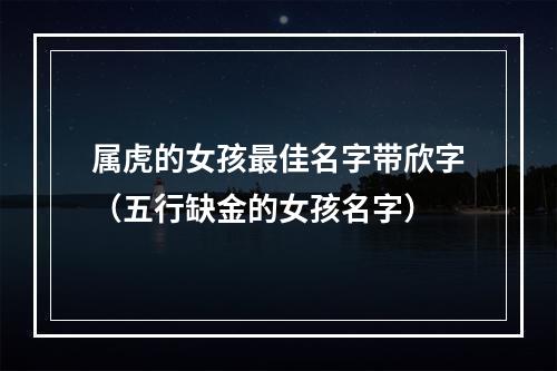 属虎的女孩最佳名字带欣字（五行缺金的女孩名字）