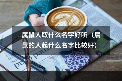 属鼠人取什么名字好听（属鼠的人起什么名字比较好）