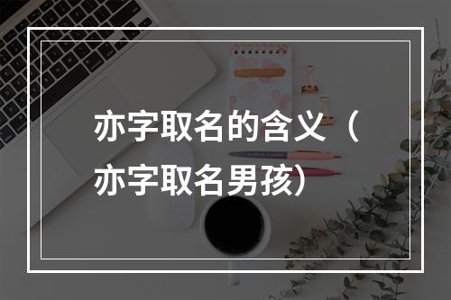 亦字取名的含义（亦字取名男孩）
