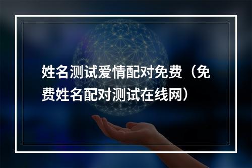 姓名测试爱情配对免费（免费姓名配对测试在线网）
