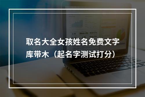 取名大全女孩姓名免费文字库带木（起名字测试打分）