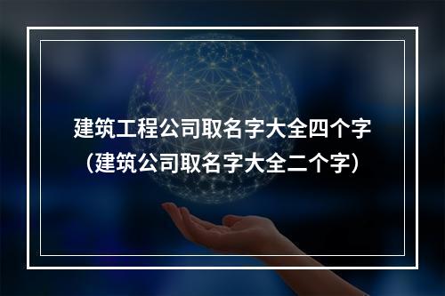 建筑工程公司取名字大全四个字（建筑公司取名字大全二个字）