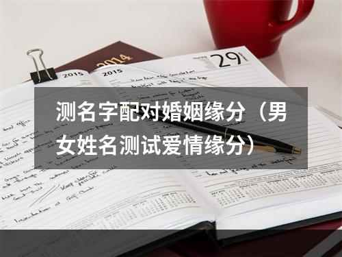 测名字配对婚姻缘分（男女姓名测试爱情缘分）