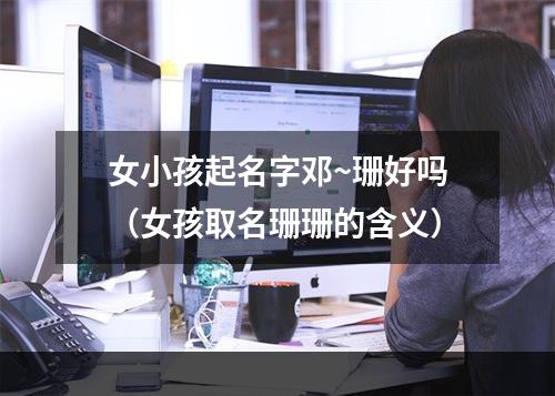 女小孩起名字邓~珊好吗（女孩取名珊珊的含义）
