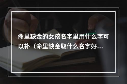 命里缺金的女孩名字里用什么字可以补（命里缺金取什么名字好）