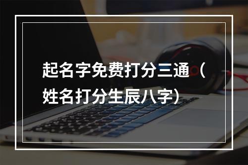 起名字免费打分三通（姓名打分生辰八字）