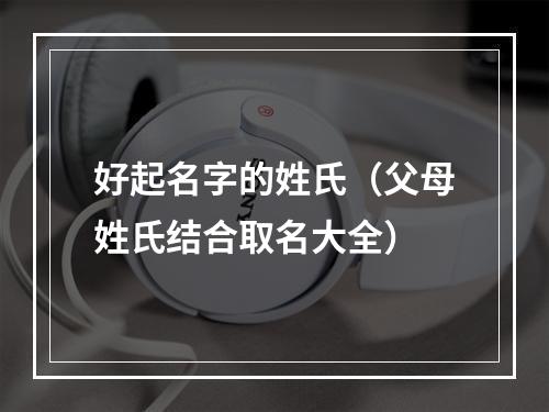 好起名字的姓氏（父母姓氏结合取名大全）