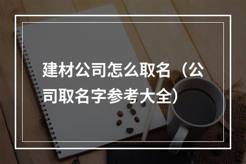 建材公司怎么取名（公司取名字参考大全）