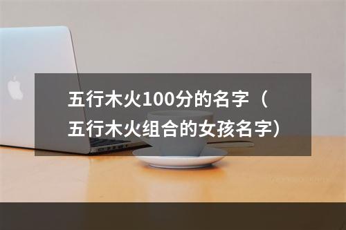 五行木火100分的名字（五行木火组合的女孩名字）