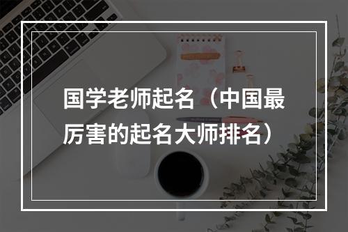 国学老师起名（中国最厉害的起名大师排名）