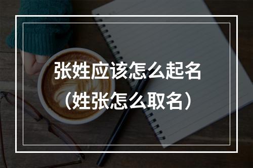 张姓应该怎么起名（姓张怎么取名）