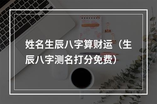 姓名生辰八字算财运（生辰八字测名打分免费）