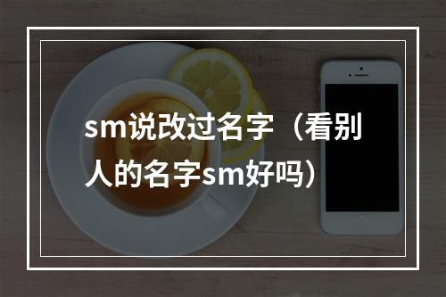 sm说改过名字（看别人的名字sm好吗）
