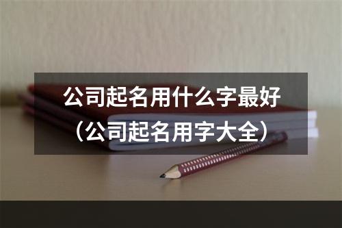 公司起名用什么字最好（公司起名用字大全）