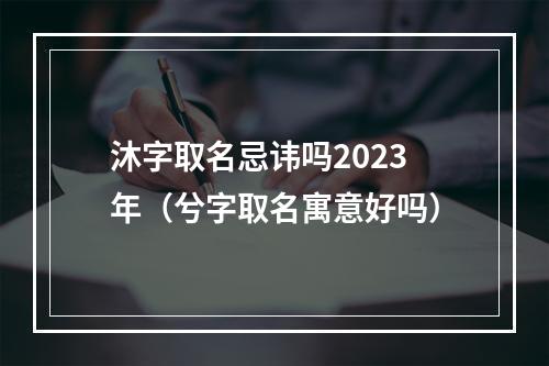 沐字取名忌讳吗2023年（兮字取名寓意好吗）