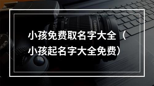 小孩免费取名字大全（小孩起名字大全免费）