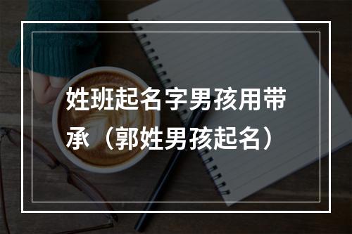姓班起名字男孩用带承（郭姓男孩起名）