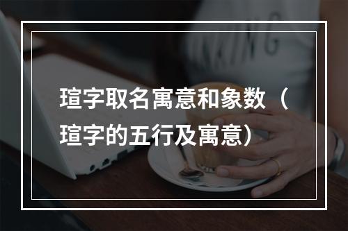 瑄字取名寓意和象数（瑄字的五行及寓意）