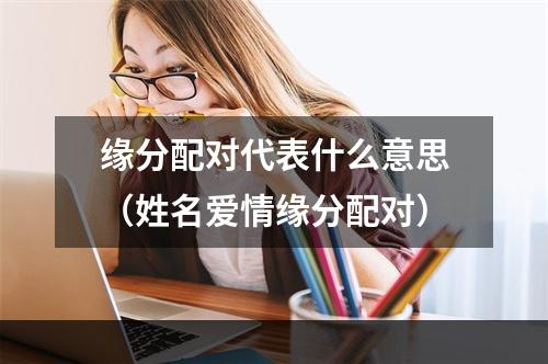缘分配对代表什么意思（姓名爱情缘分配对）