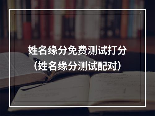 姓名缘分免费测试打分（姓名缘分测试配对）