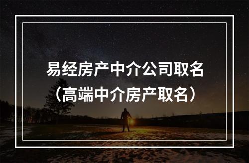 易经房产中介公司取名（高端中介房产取名）
