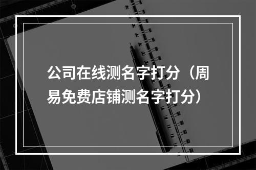 公司在线测名字打分（周易免费店铺测名字打分）