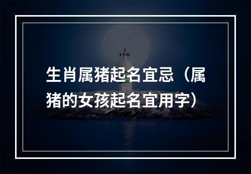 生肖属猪起名宜忌（属猪的女孩起名宜用字）
