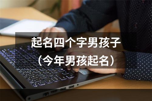起名四个字男孩子（今年男孩起名）