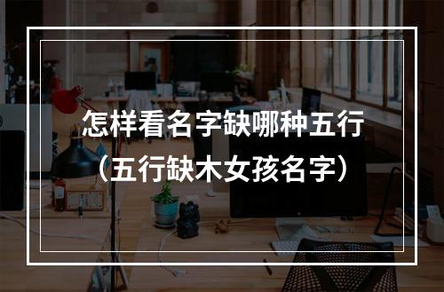 怎样看名字缺哪种五行（五行缺木女孩名字）