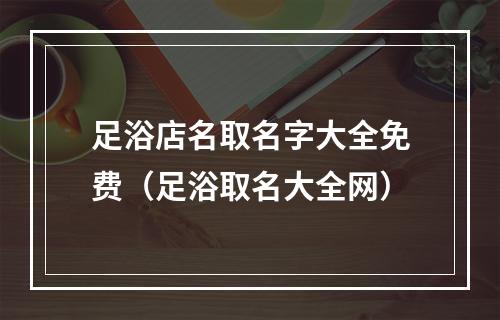 足浴店名取名字大全免费（足浴取名大全网）