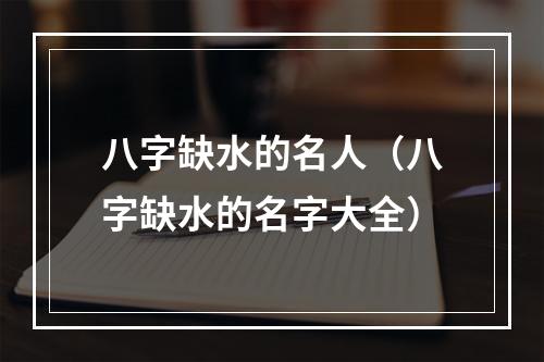 八字缺水的名人（八字缺水的名字大全）