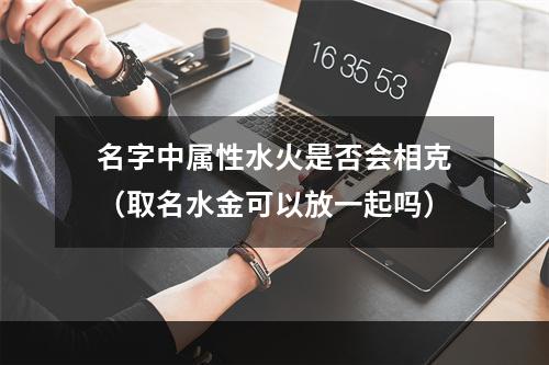名字中属性水火是否会相克（取名水金可以放一起吗）