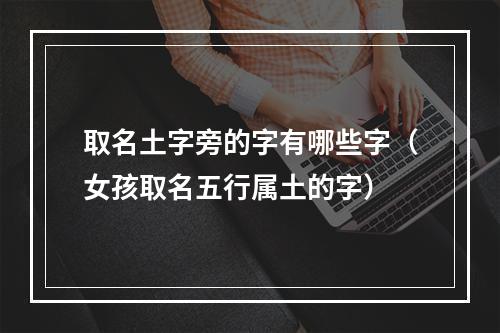 取名土字旁的字有哪些字（女孩取名五行属土的字）