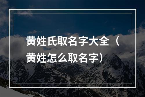 黄姓氏取名字大全（黄姓怎么取名字）