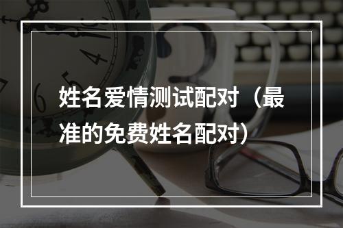 姓名爱情测试配对（最准的免费姓名配对）
