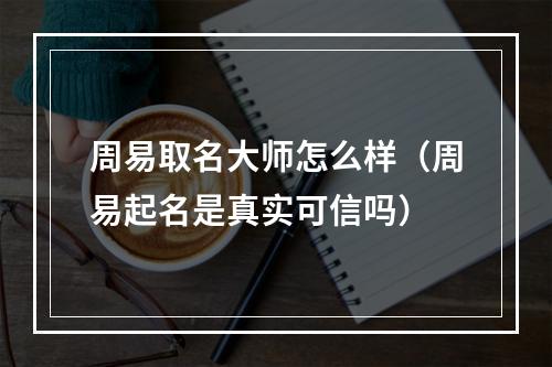 周易取名大师怎么样（周易起名是真实可信吗）