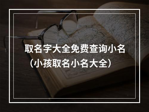 取名字大全免费查询小名（小孩取名小名大全）