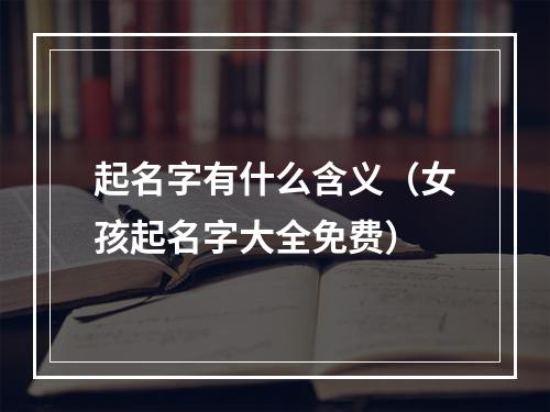 起名字有什么含义（女孩起名字大全免费）