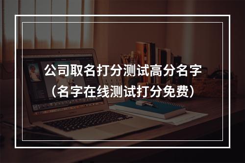 公司取名打分测试高分名字（名字在线测试打分免费）