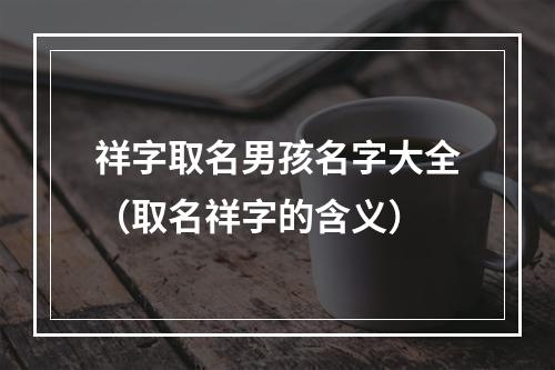 祥字取名男孩名字大全（取名祥字的含义）
